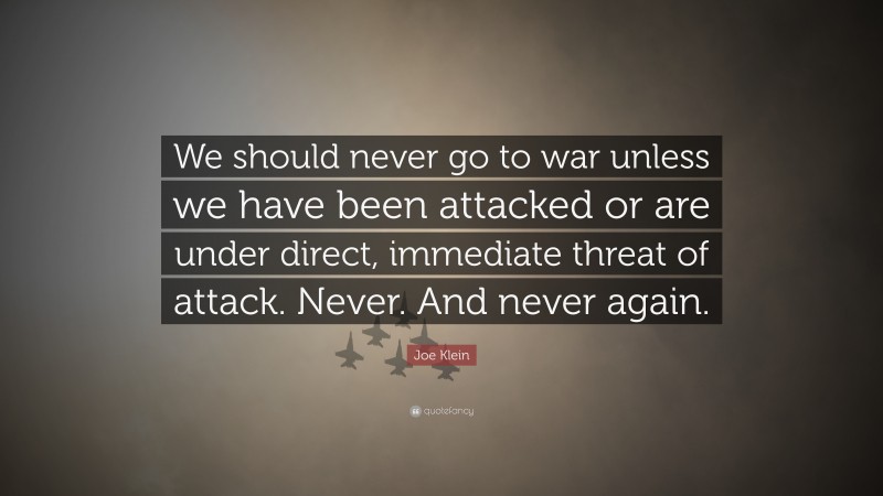 Joe Klein Quote: “We should never go to war unless we have been attacked or are under direct, immediate threat of attack. Never. And never again.”
