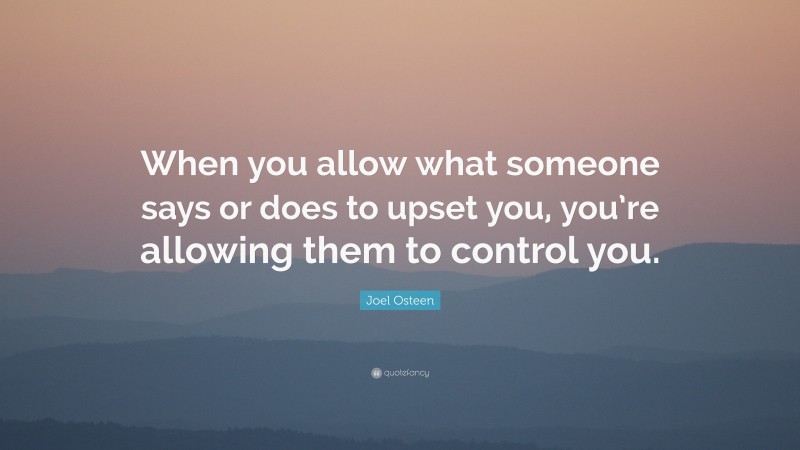 Joel Osteen Quote: “When you allow what someone says or does to upset you, you’re allowing them to control you.”