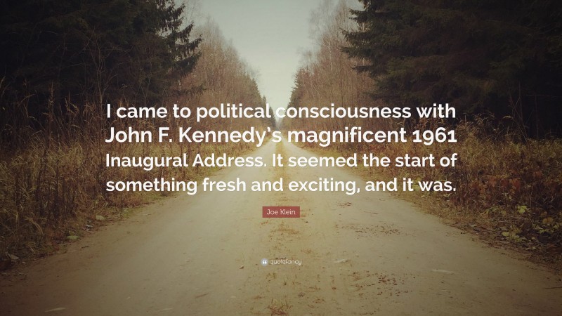 Joe Klein Quote: “I came to political consciousness with John F. Kennedy’s magnificent 1961 Inaugural Address. It seemed the start of something fresh and exciting, and it was.”