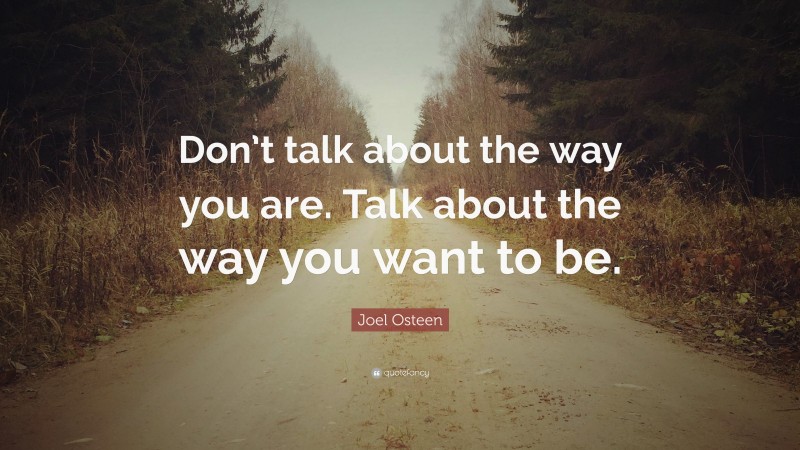 Joel Osteen Quote: “Don’t talk about the way you are. Talk about the way you want to be.”