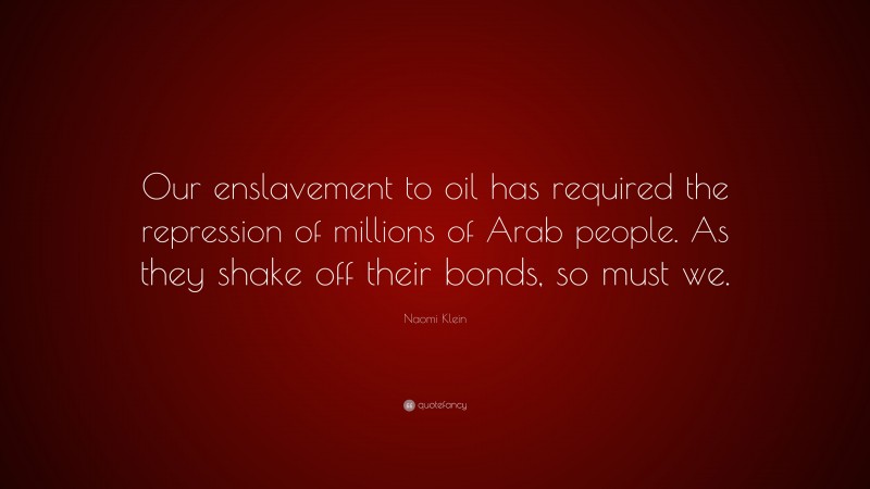Naomi Klein Quote: “Our enslavement to oil has required the repression of millions of Arab people. As they shake off their bonds, so must we.”