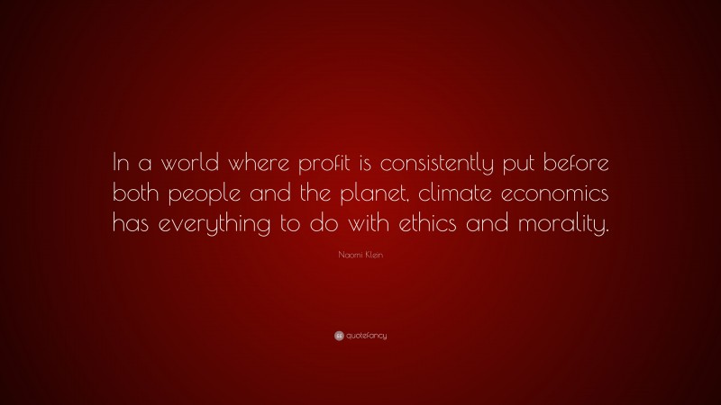 Naomi Klein Quote: “In a world where profit is consistently put before both people and the planet, climate economics has everything to do with ethics and morality.”