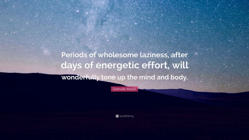 Grenville Kleiser Quote: “Periods of wholesome laziness, after days of energetic effort, will wonderfully tone up the mind and body.”