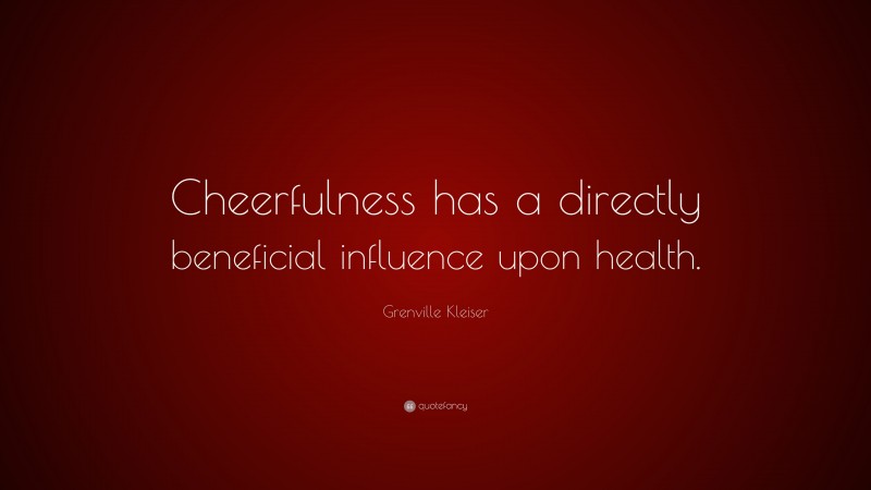 Grenville Kleiser Quote: “Cheerfulness has a directly beneficial influence upon health.”