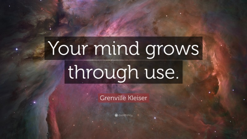 Grenville Kleiser Quote: “Your mind grows through use.”