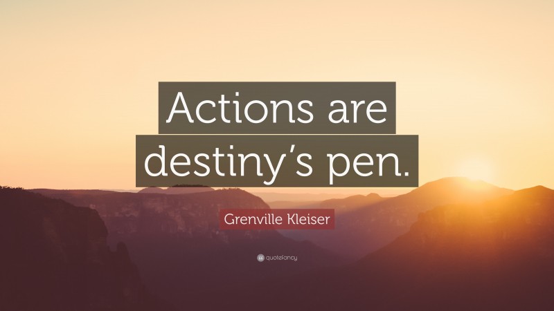 Grenville Kleiser Quote: “Actions are destiny’s pen.”