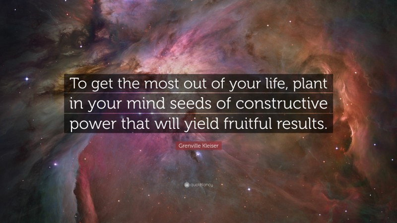 Grenville Kleiser Quote: “To get the most out of your life, plant in your mind seeds of constructive power that will yield fruitful results.”