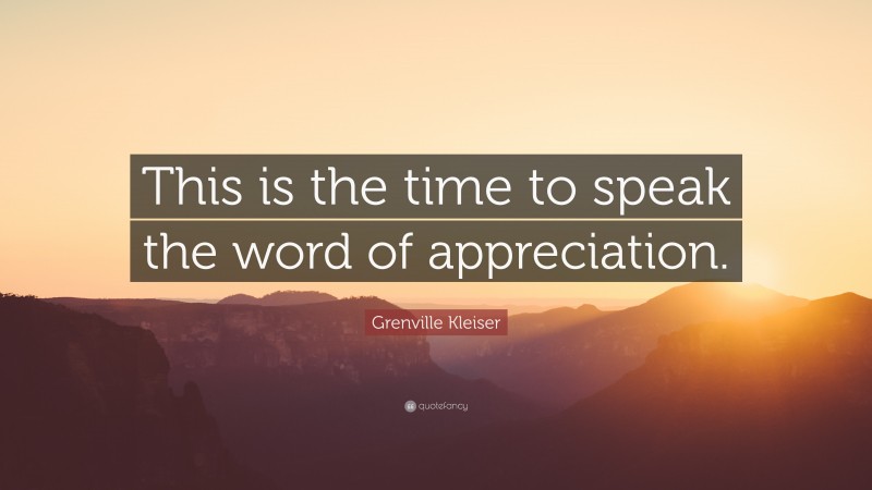 Grenville Kleiser Quote: “This is the time to speak the word of appreciation.”