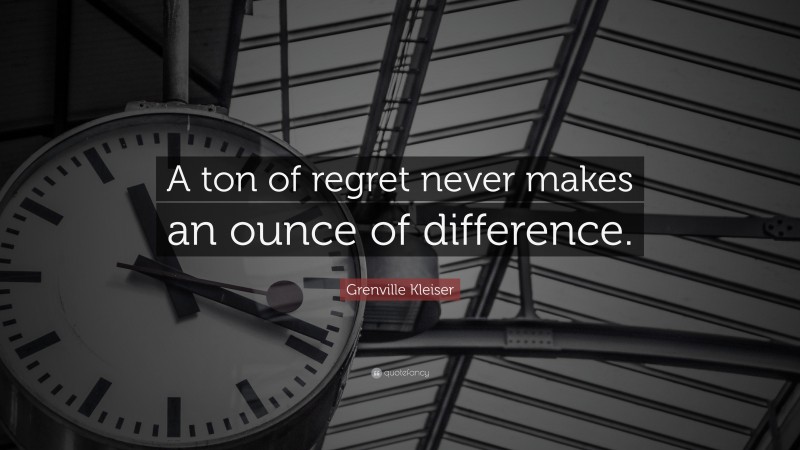 Grenville Kleiser Quote: “A ton of regret never makes an ounce of difference.”