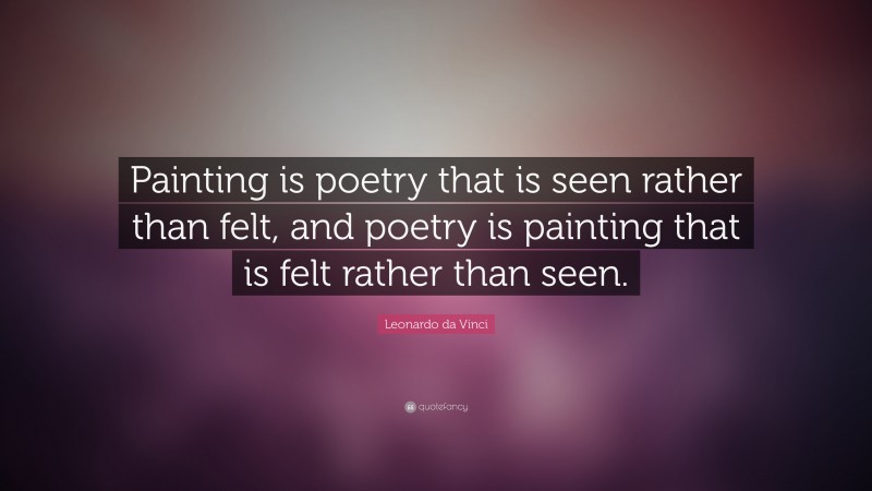 Leonardo da Vinci Quote: “Painting is poetry that is seen rather than felt, and poetry is painting that is felt rather than seen.”