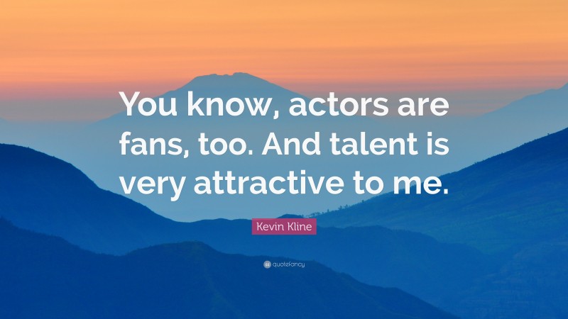 Kevin Kline Quote: “You know, actors are fans, too. And talent is very attractive to me.”