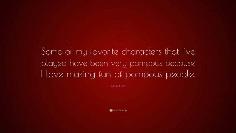 Kevin Kline Quote: “Some of my favorite characters that I’ve played have been very pompous because I love making fun of pompous people.”