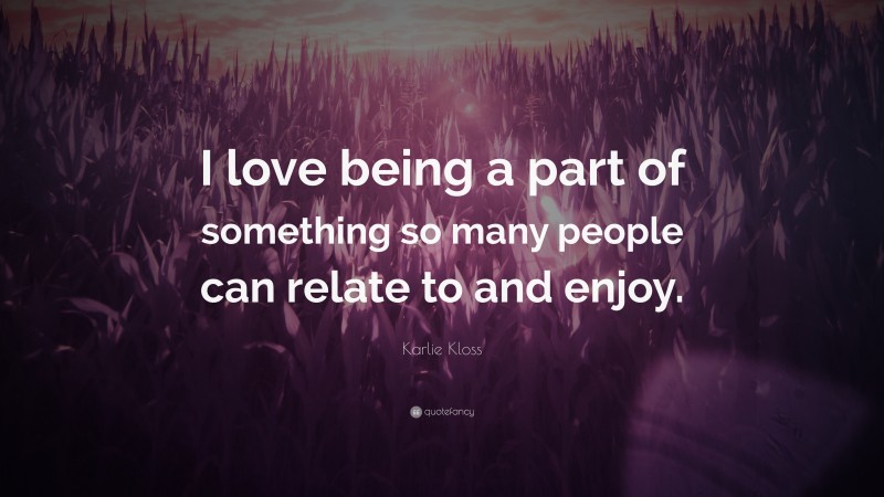 Karlie Kloss Quote: “I love being a part of something so many people can relate to and enjoy.”