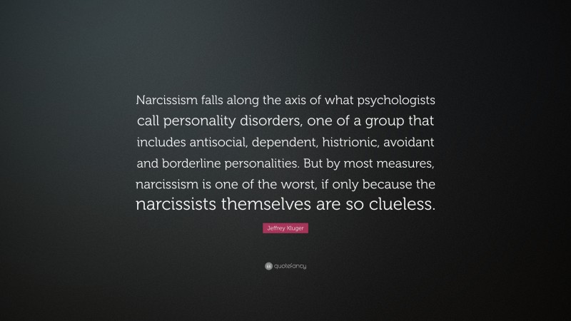 Jeffrey Kluger Quote: “Narcissism falls along the axis of what psychologists call personality disorders, one of a group that includes antisocial, dependent, histrionic, avoidant and borderline personalities. But by most measures, narcissism is one of the worst, if only because the narcissists themselves are so clueless.”