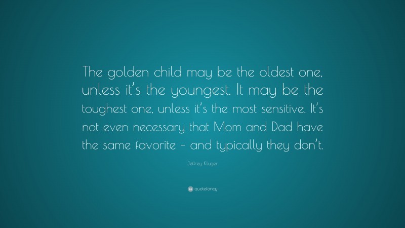 Jeffrey Kluger Quote: “The golden child may be the oldest one, unless it’s the youngest. It may be the toughest one, unless it’s the most sensitive. It’s not even necessary that Mom and Dad have the same favorite – and typically they don’t.”