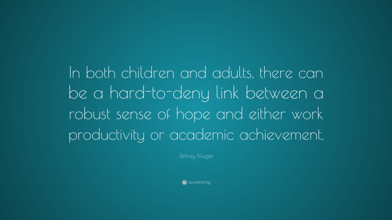 Jeffrey Kluger Quote: “In both children and adults, there can be a hard-to-deny link between a robust sense of hope and either work productivity or academic achievement.”