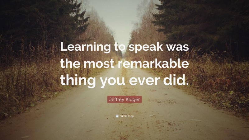 Jeffrey Kluger Quote: “Learning to speak was the most remarkable thing you ever did.”