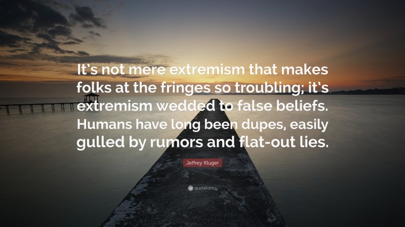 Jeffrey Kluger Quote: “It’s not mere extremism that makes folks at the fringes so troubling; it’s extremism wedded to false beliefs. Humans have long been dupes, easily gulled by rumors and flat-out lies.”