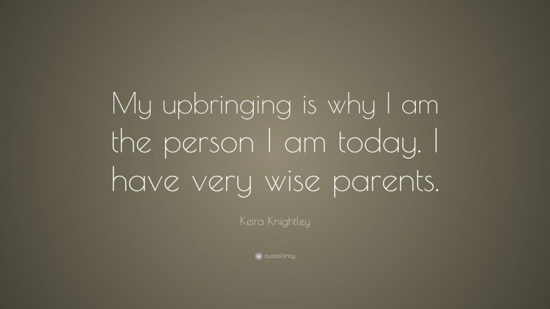 Keira Knightley Quote: “My upbringing is why I am the person I am today. I have very wise parents.”