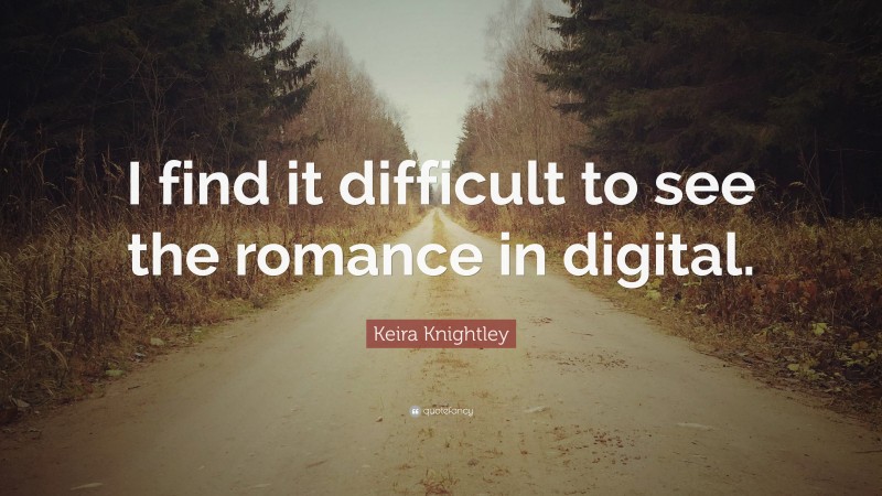 Keira Knightley Quote: “I find it difficult to see the romance in digital.”