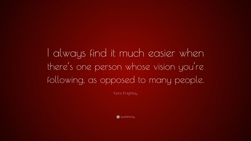 Keira Knightley Quote: “I always find it much easier when there’s one person whose vision you’re following, as opposed to many people.”