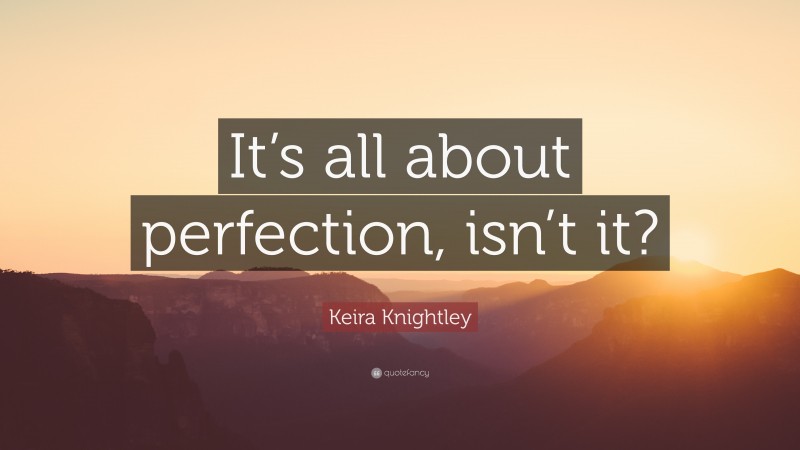 Keira Knightley Quote: “It’s all about perfection, isn’t it?”