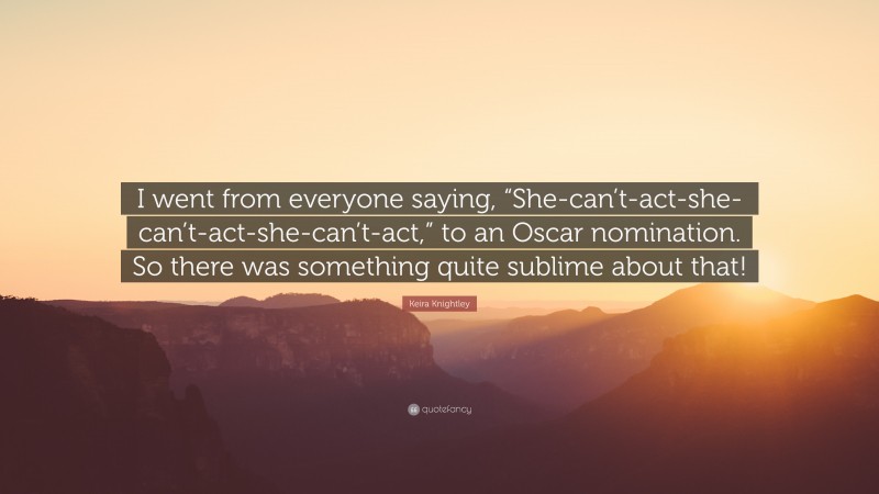 Keira Knightley Quote: “I went from everyone saying, “She-can’t-act-she-can’t-act-she-can’t-act,” to an Oscar nomination. So there was something quite sublime about that!”