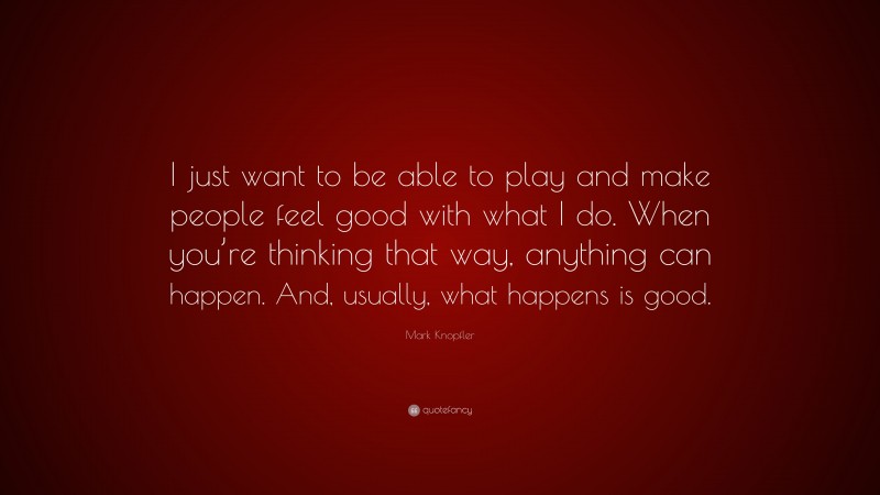 Mark Knopfler Quote: “I just want to be able to play and make people feel good with what I do. When you’re thinking that way, anything can happen. And, usually, what happens is good.”