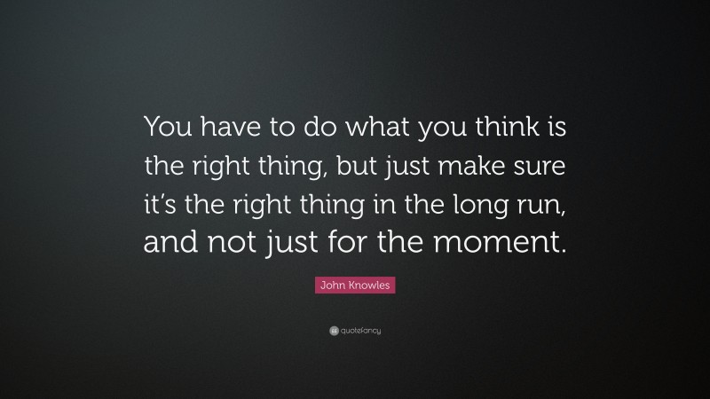 John Knowles Quote: “You have to do what you think is the right thing, but just make sure it’s the right thing in the long run, and not just for the moment.”