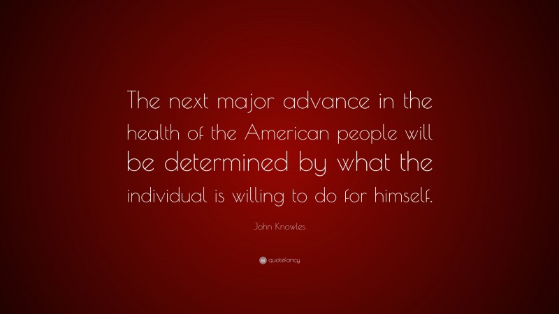John Knowles Quote: “The next major advance in the health of the American people will be determined by what the individual is willing to do for himself.”