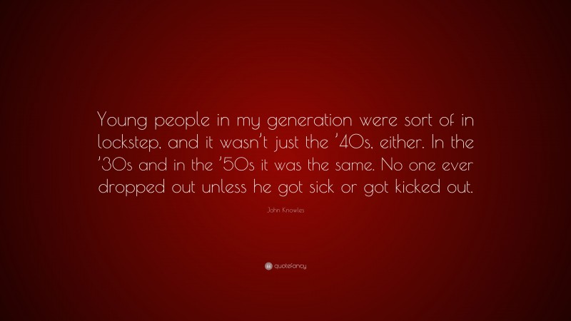 John Knowles Quote: “Young people in my generation were sort of in lockstep, and it wasn’t just the ’40s, either. In the ’30s and in the ’50s it was the same. No one ever dropped out unless he got sick or got kicked out.”