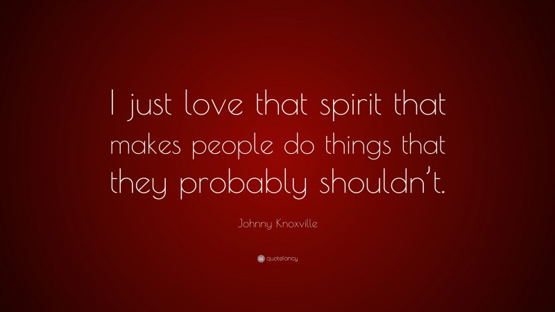 Johnny Knoxville Quote: “I just love that spirit that makes people do things that they probably shouldn’t.”