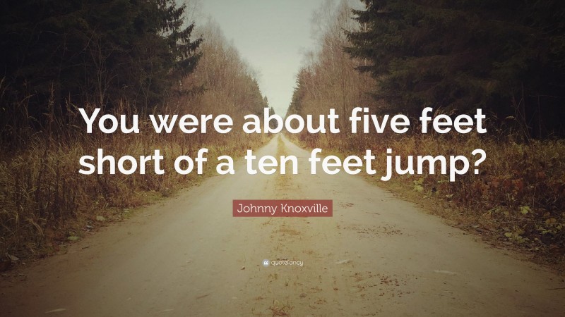 Johnny Knoxville Quote: “You were about five feet short of a ten feet jump?”
