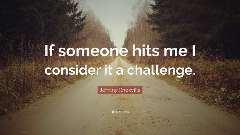 Johnny Knoxville Quote: “If someone hits me I consider it a challenge.”