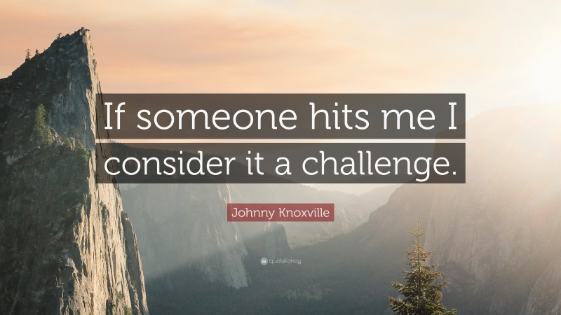 Johnny Knoxville Quote: “If someone hits me I consider it a challenge.”