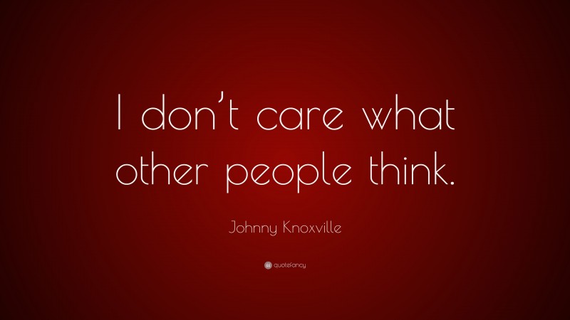 Johnny Knoxville Quote: “I don’t care what other people think.”