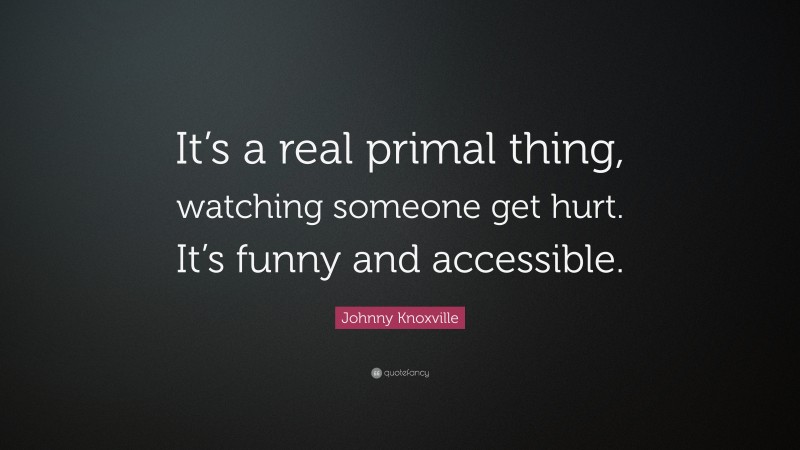 Johnny Knoxville Quote: “It’s a real primal thing, watching someone get hurt. It’s funny and accessible.”