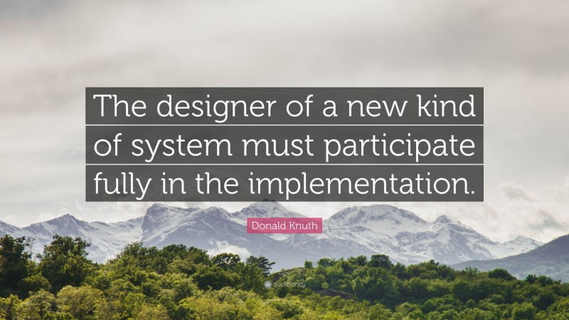 Donald Knuth Quote: “The designer of a new kind of system must participate fully in the implementation.”