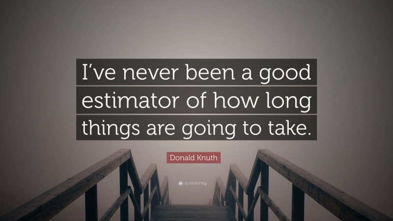 Donald Knuth Quote: “I’ve never been a good estimator of how long things are going to take.”