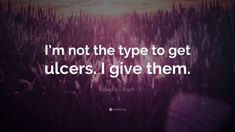 Edward I. Koch Quote: “I’m not the type to get ulcers. I give them.”