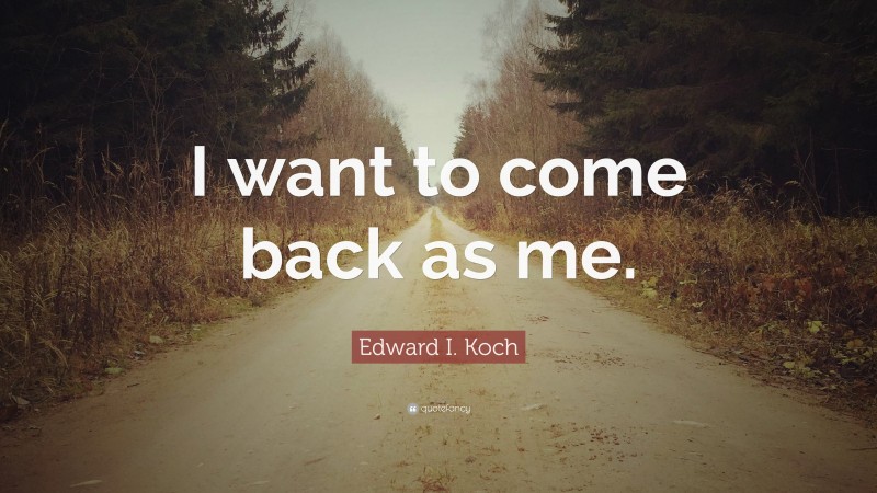 Edward I. Koch Quote: “I want to come back as me.”