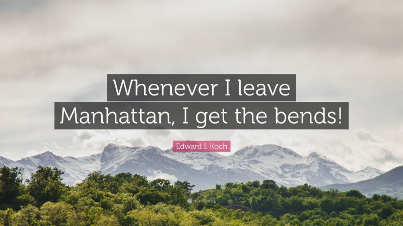 Edward I. Koch Quote: “Whenever I leave Manhattan, I get the bends!”