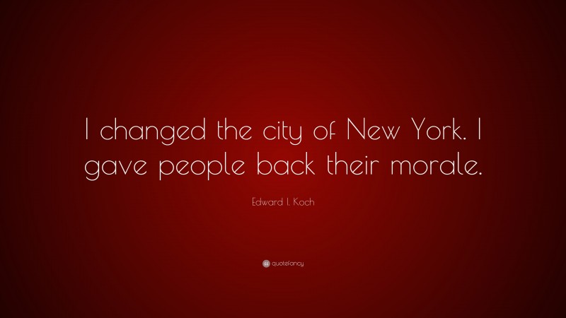 Edward I. Koch Quote: “I changed the city of New York. I gave people back their morale.”