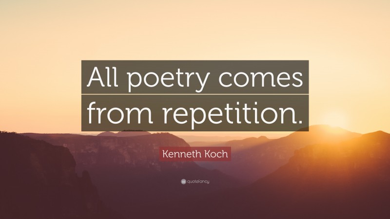 Kenneth Koch Quote: “All poetry comes from repetition.”
