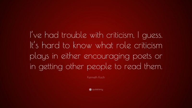 Kenneth Koch Quote: “I’ve had trouble with criticism, I guess. It’s hard to know what role criticism plays in either encouraging poets or in getting other people to read them.”
