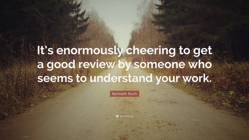 Kenneth Koch Quote: “It’s enormously cheering to get a good review by someone who seems to understand your work.”