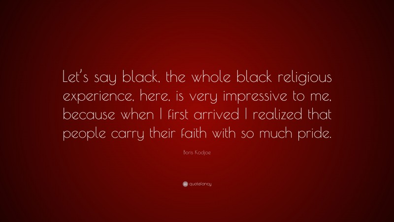 Boris Kodjoe Quote: “Let’s say black, the whole black religious experience, here, is very impressive to me, because when I first arrived I realized that people carry their faith with so much pride.”