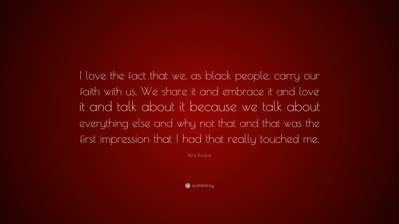 Boris Kodjoe Quote: “I love the fact that we, as black people, carry our faith with us. We share it and embrace it and love it and talk about it because we talk about everything else and why not that and that was the first impression that I had that really touched me.”