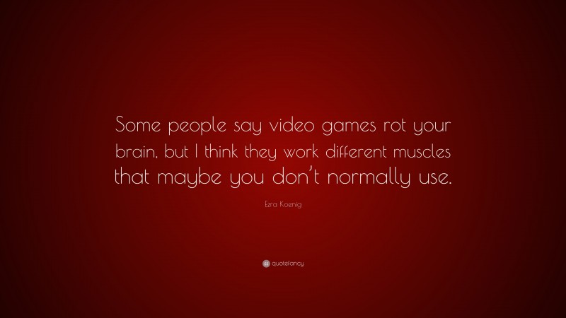 Ezra Koenig Quote: “Some people say video games rot your brain, but I think they work different muscles that maybe you don’t normally use.”