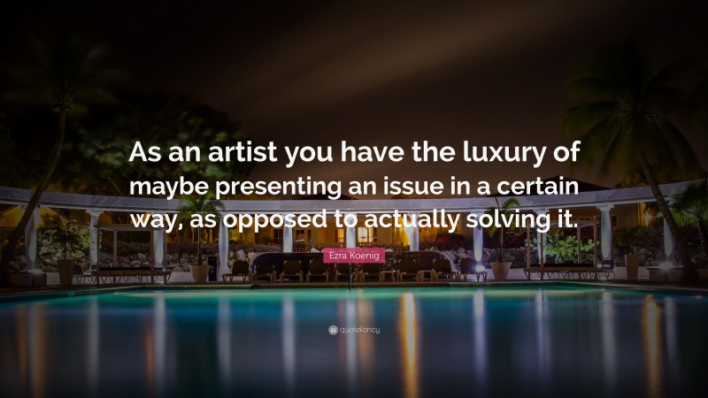 Ezra Koenig Quote: “As an artist you have the luxury of maybe presenting an issue in a certain way, as opposed to actually solving it.”